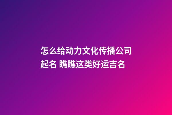 怎么给动力文化传播公司起名 瞧瞧这类好运吉名-第1张-公司起名-玄机派